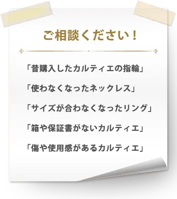 ご相談ください！「昔購入したカルティエの指輪」「使わなくなったネックレス」「サイズが合わなくなったリング」「箱や保証書がないカルティエ」「傷や使用感があるカルティエ」