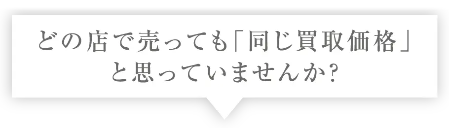 どの店で売っても「同じ買取価格」と思っていませんか？